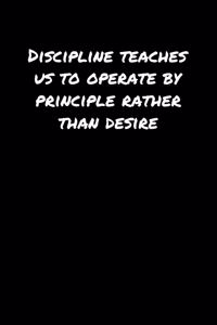 Discipline Teaches Us To Operate By Principle Rather Than Desire