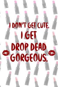 I Don't Get Cute. I Get Drop Dead Gorgeous.