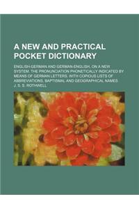 A New and Practical Pocket Dictionary; English-German and German-English, on a New System. the Pronunciation Phonetically Indicated by Means of German Letters. with Copious Lists of Abbreviations, Baptismal and Geographical Names
