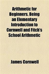 Arithmetic for Beginners. Being an Elementary Introduction to Cornwell and Fitch's School Arithmetic