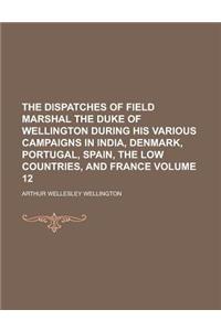 The Dispatches of Field Marshal the Duke of Wellington During His Various Campaigns in India, Denmark, Portugal, Spain, the Low Countries, and France
