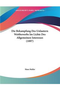 Die Bekampfung Des Unlautern Wettbewerbs Im Lichte Des Allgemeinen Interesses (1897)