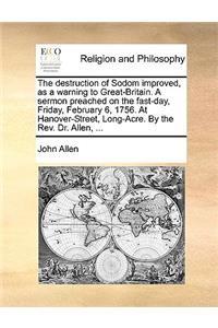 The Destruction of Sodom Improved, as a Warning to Great-Britain. a Sermon Preached on the Fast-Day, Friday, February 6, 1756. at Hanover-Street, Long-Acre. by the Rev. Dr. Allen, ...