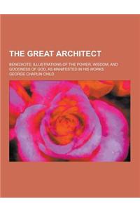 The Great Architect; Benedicite; Illustrations of the Power, Wisdom, and Goodness of God, as Manifested in His Works