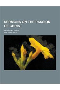 Sermons on the Passion of Christ; By Martin Luther