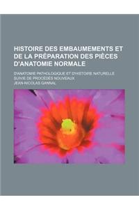 Histoire Des Embaumements Et de la Preparation Des Pieces D'Anatomie Normale; D'Anatomie Pathologique Et D'Histoire Naturelle Suivie de Procedes Nouve