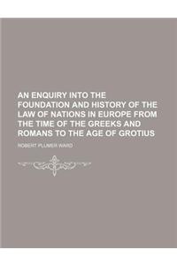 An Enquiry Into the Foundation and History of the Law of Nations in Europe from the Time of the Greeks and Romans to the Age of Grotius