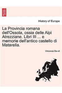La Provincia Romana Dell'ossola, Ossia Delle Alpi Atrezziane. Libri III ... E Memorie Dell'antico Castello Di Matarella.