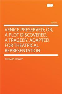 Venice Preserved; Or, a Plot Discovered, a Tragedy. Adapted for Theatrical Representation
