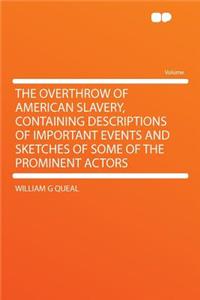 The Overthrow of American Slavery, Containing Descriptions of Important Events and Sketches of Some of the Prominent Actors