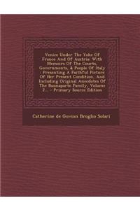 Venice Under the Yoke of France and of Austria: With Memoirs of the Courts, Governments, & People of Italy: Presenting a Faithful Picture of Her Prese