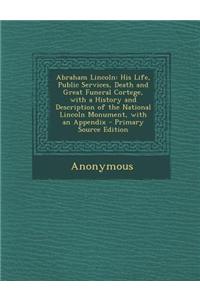 Abraham Lincoln: His Life, Public Services, Death and Great Funeral Cortege, with a History and Description of the National Lincoln Mon