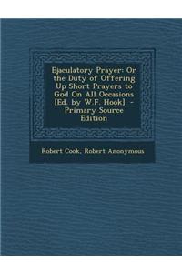 Ejaculatory Prayer: Or the Duty of Offering Up Short Prayers to God on All Occasions [Ed. by W.F. Hook].