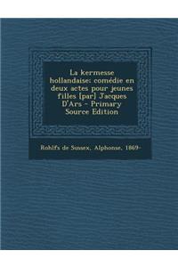 La Kermesse Hollandaise; Comedie En Deux Actes Pour Jeunes Filles [Par] Jacques D'Ars - Primary Source Edition