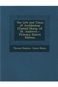 The Life and Times of Archbishop [James] Sharp, of St. Andrews - Primary Source Edition