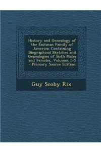 History and Genealogy of the Eastman Family of America: Containing Biographical Sketches and Genealogies of Both Males and Females, Volumes 1-5