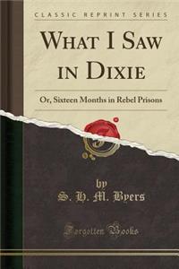 What I Saw in Dixie: Or, Sixteen Months in Rebel Prisons (Classic Reprint)