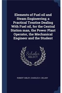 Elements of Fuel oil and Steam Engineering; a Practical Treatise Dealing With Fuel oil, for the Central Station man, the Power Plant Operator, the Mechanical Engineer and the Student