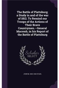 Battle of Plattsburg; a Study in and of the war of 1812. To Remind our Troops of the Actions of Their Brave Countrymen.--General Macomb, in his Report of the Battle of Plattsburg