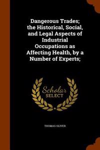Dangerous Trades; The Historical, Social, and Legal Aspects of Industrial Occupations as Affecting Health, by a Number of Experts;