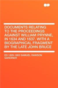 Documents Relating to the Proceedings Against William Prynne, in 1634 and 1637. with a Biographical Fragment by the Late John Bruce