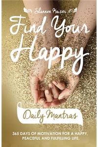 Find Your Happy Daily Mantras: 365 Days of Motivation for a Happy, Peaceful and Fulfilling Life.