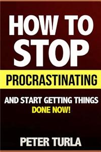 How to Stop Procrastinating and Start Getting Things Done Now! (Procrastination, Procrastinate, Getting Things Done, Productivity, Effectiveness, Time