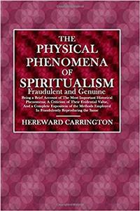 The Physical Phenomena of Spiritualism: Fraudulent and Genuine: Being a Brief Account of the Most Important Historical Phenomena,a Criticism of Their ... Employed in Fraudulently Reproducing the Same