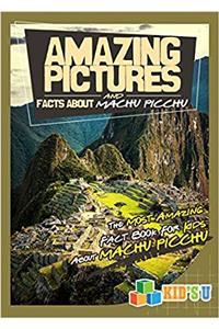 Amazing Pictures and Facts About Machu Picchu : The Most Amazing Fact Book for Kids About Machu Picchu (Kids U)