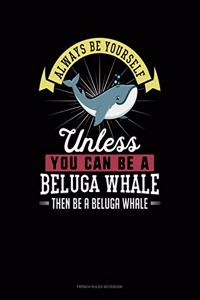 Always Be Yourself Unless You Can Be A Beluga Whale Then Be A Beluga Whale