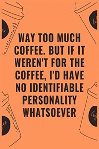 Way too much coffee but if it werent for the coffee id have no identifiable personality whatsoever