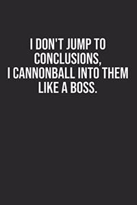 I don't jump to conclusions, I cannonball into them like a boss.
