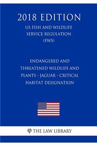 Endangered and Threatened Wildlife and Plants - Jaguar - Critical Habitat Designation (US Fish and Wildlife Service Regulation) (FWS) (2018 Edition)