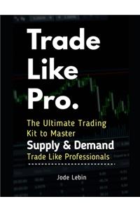 Trade Like Pro. The Ultimate Trading Kit to Master Supply & Demand: Trade Like Professionals