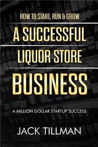 How to Start, Run & Grow a Successful Liquor Store Business: A Million Dollar Startup Guide to Success