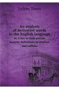 An Analysis of Derivative Words in the English Language Or, a Key to Their Precise Analytic Definitions by Prefixes and Suffixes