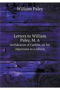 Letters to William Paley, M. a Archdeacon of Carlisle, on His Objections to a Reform