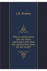 What Is Spiritualism, Who Are These Spiritualist and What Has Spiritualism Done for the World?