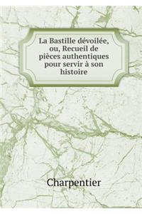 La Bastille Dévoilée, Ou, Recueil de Pièces Authentiques Pour Servir À Son Histoire