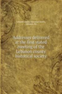 Addresses delivered at the first stated meeting of the Lebanon county historical society