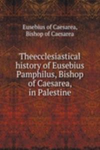 Theecclesiastical history of Eusebius Pamphilus, Bishop of Caesarea, in Palestine