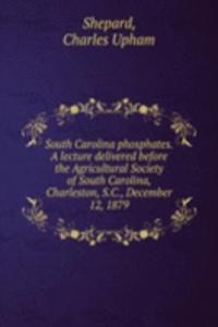 South Carolina phosphates. A lecture delivered before the Agricultural Society of South Carolina, Charleston, S. C., December 12, 1879