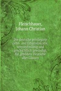 Die deutsche privilegirte Lehn- und Erbaristokratie, vernunftmassig und geschichtlich gewurdigt, fur gebildete Deutsche aller Classen