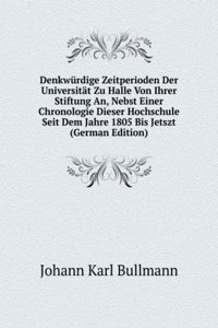 Denkwurdige Zeitperioden Der Universitat Zu Halle Von Ihrer Stiftung An, Nebst Einer Chronologie Dieser Hochschule Seit Dem Jahre 1805 Bis Jetszt (German Edition)