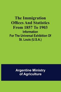 immigration offices and statistics from 1857 to 1903; Information for the Universal Exhibition of St. Louis (U.S.A.)