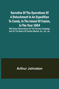 Narrative of the Operations of a Detachment in an Expedition to Candy, in the Island of Ceylon, in the Year 1804; With Some Observations on the Previous Campaign, and on the Nature of Candian Warfare, etc., etc., etc.