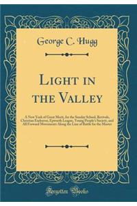 Light in the Valley: A New York of Great Merit, for the Sunday School, Revivals, Christian Endeavor, Epworth League, Young People's Society, and All Forward Movements Along the Line of Battle for the Master (Classic Reprint)