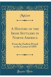 A History of the Irish Settlers in North America: From the Earliest Period to the Census of 1850 (Classic Reprint)