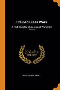 Stained Glass Work: A Text-Book for Students and Workers in Glass