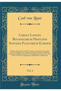 Caroli LinnÃ¦i Botanicorum Principis Systema Plantarum EuropÃ¦, Vol. 4: Exhibens Characteres Naturales Generum, Characteres Essentiales Generum Et Specierum, Synonima Antiquorum, Phrases Specificas Recentiorum Halleri, Scopoli, &c. Descriptiones Ra